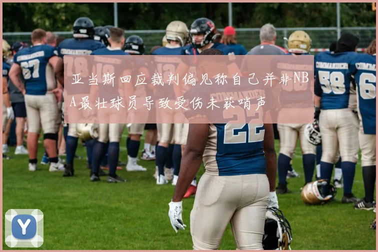亚当斯回应裁判偏见称自己并非NBA最壮球员导致受伤未获哨声