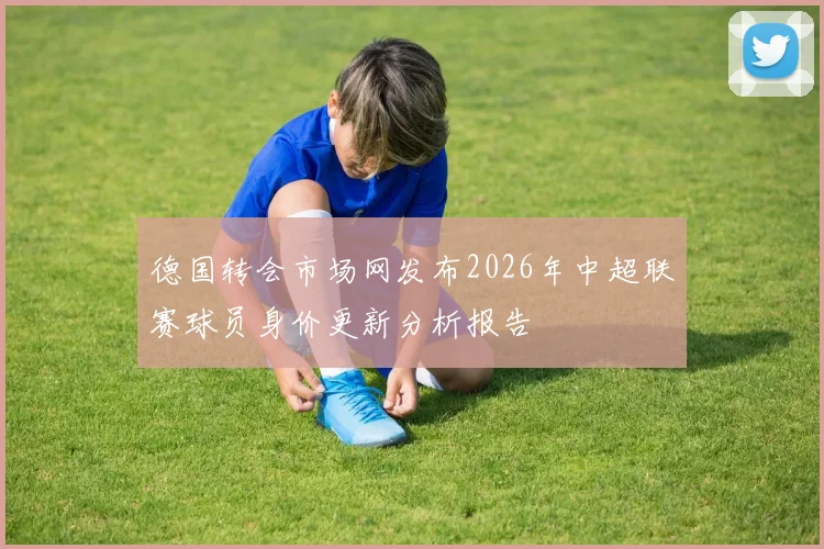 德国转会市场网发布2026年中超联赛球员身价更新分析报告