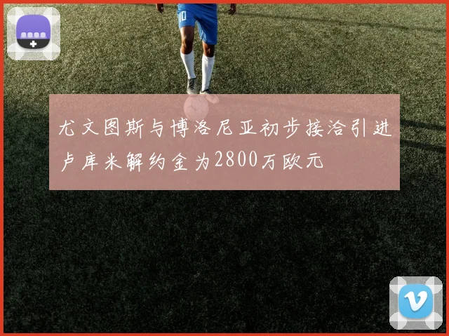 尤文图斯与博洛尼亚初步接洽引进卢库米解约金为2800万欧元