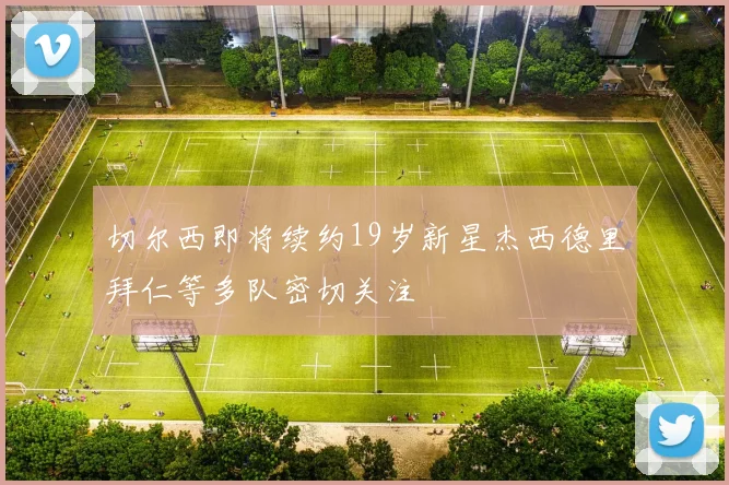 切尔西即将续约19岁新星杰西德里拜仁等多队密切关注