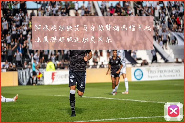 阿根廷助教艾马尔称赞梅西帽子戏法展现超级运动员风采