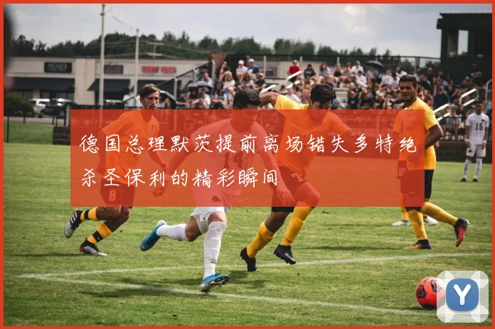 德国总理默茨提前离场错失多特绝杀圣保利的精彩瞬间