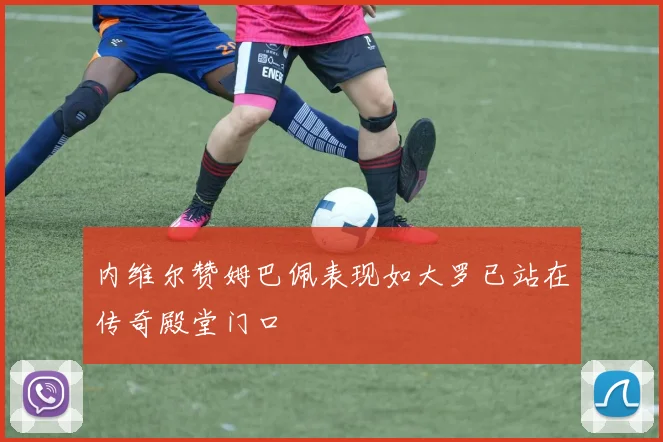 内维尔赞姆巴佩表现如大罗已站在传奇殿堂门口