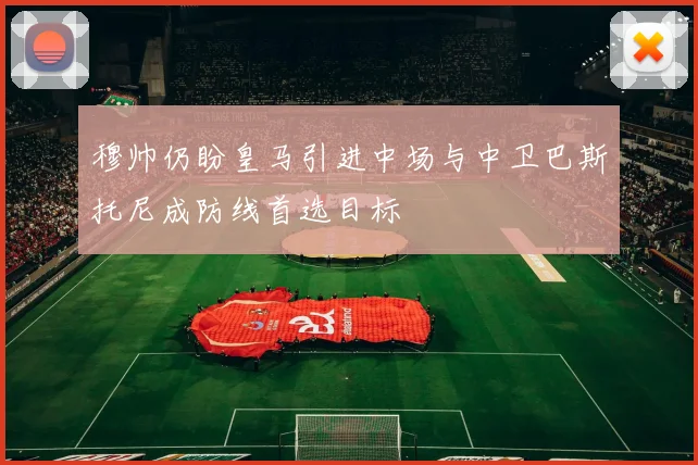 穆帅仍盼皇马引进中场与中卫巴斯托尼成防线首选目标