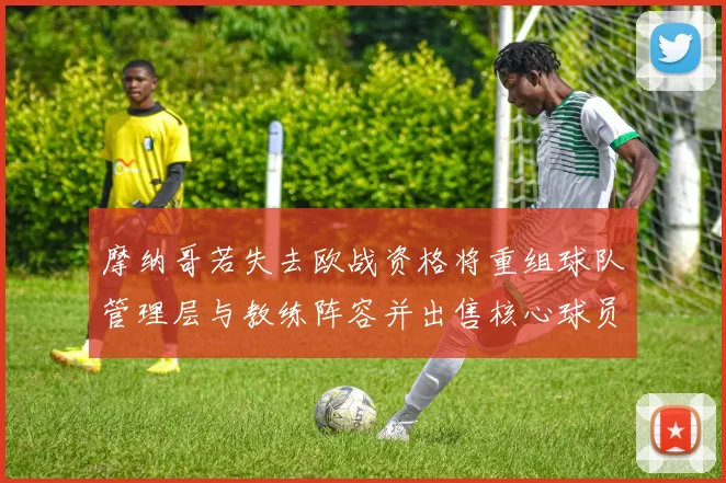摩纳哥若失去欧战资格将重组球队管理层与教练阵容并出售核心球员