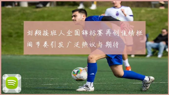 刘翔接班人全国锦标赛再创佳绩栏间节奏引发广泛热议与期待