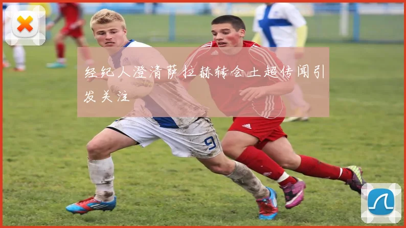 经纪人澄清萨拉赫转会土超传闻引发关注