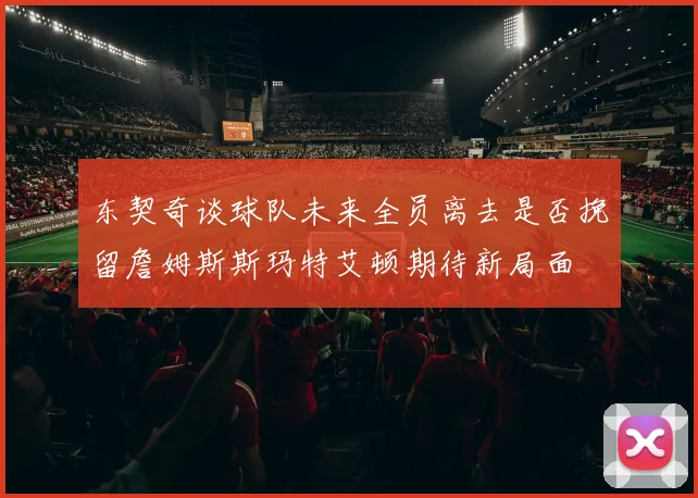 东契奇谈球队未来全员离去是否挽留詹姆斯斯玛特艾顿期待新局面