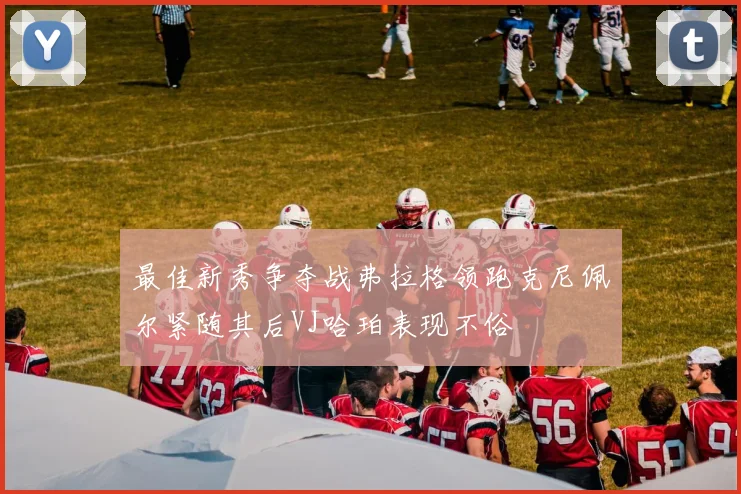 最佳新秀争夺战弗拉格领跑克尼佩尔紧随其后VJ哈珀表现不俗