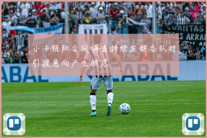 小卡阴阳合同调查持续发酵各队对引援意向产生顾虑