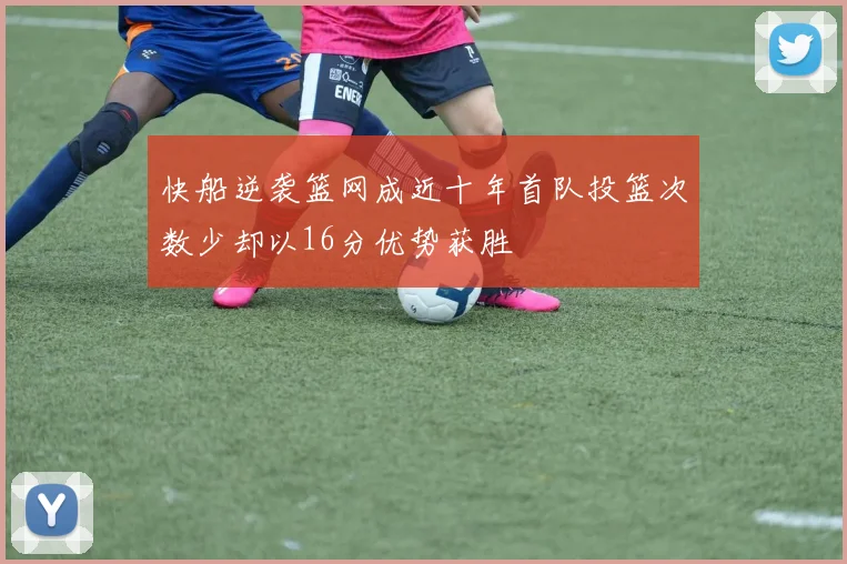 快船逆袭篮网成近十年首队投篮次数少却以16分优势获胜