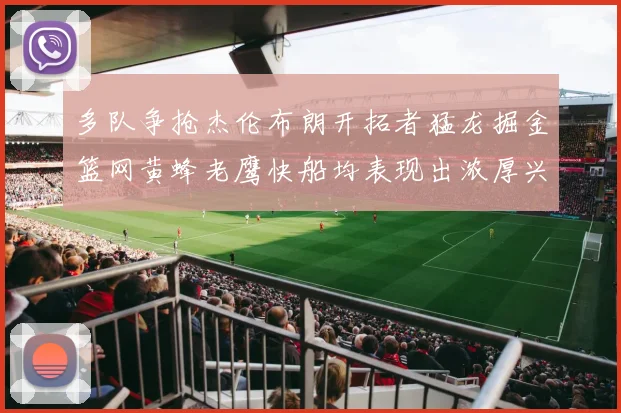 多队争抢杰伦布朗开拓者猛龙掘金篮网黄蜂老鹰快船均表现出浓厚兴趣