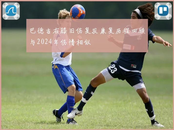 巴德吉右膝旧伤复发康复历程回顾与2024年伤情相似