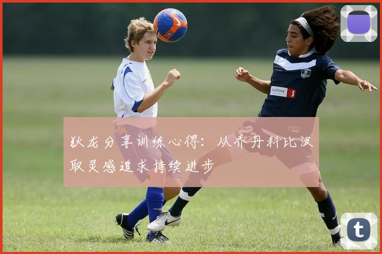 狄龙分享训练心得：从乔丹科比汲取灵感追求持续进步