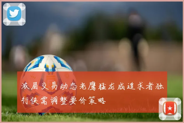 浓眉交易动态老鹰猛龙成追求者独行侠需调整要价策略