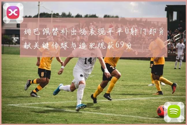 姆巴佩替补出场表现平平0射门却贡献关键传球与造犯规获69分
