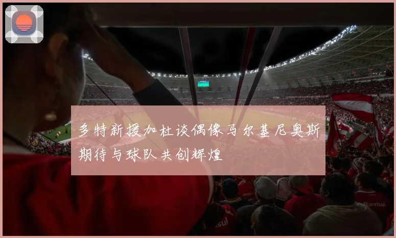 多特新援加杜谈偶像马尔基尼奥斯期待与球队共创辉煌