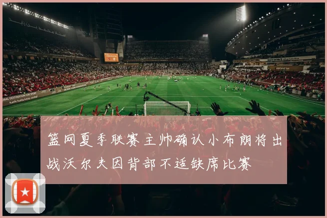 篮网夏季联赛主帅确认小布朗将出战沃尔夫因背部不适缺席比赛