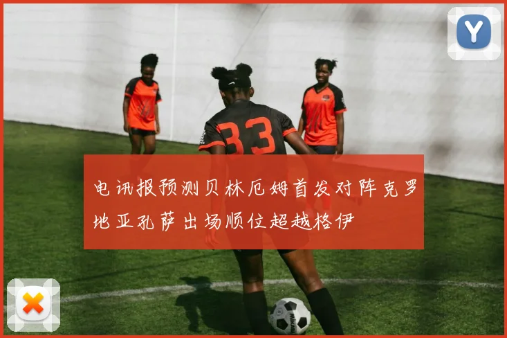 电讯报预测贝林厄姆首发对阵克罗地亚孔萨出场顺位超越格伊