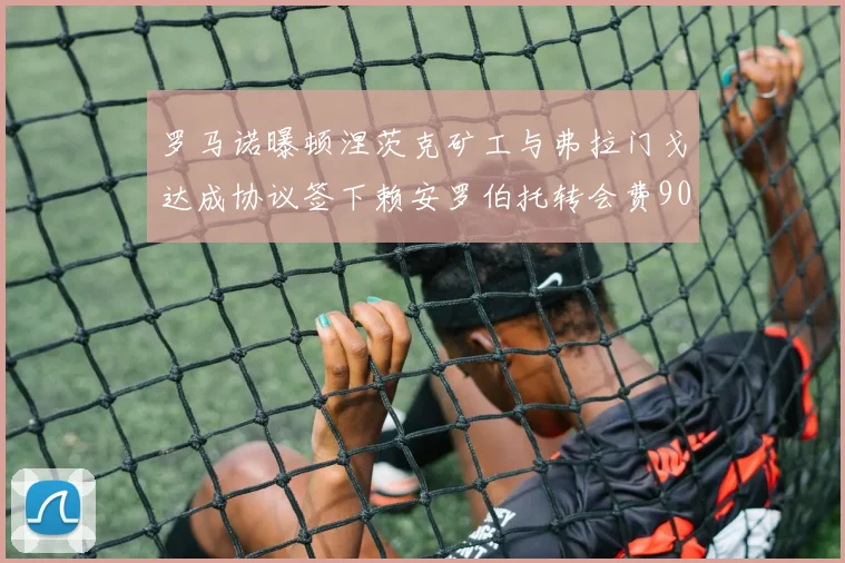 罗马诺曝顿涅茨克矿工与弗拉门戈达成协议签下赖安罗伯托转会费900万欧元