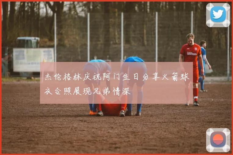 杰伦格林庆祝阿门生日分享火箭球衣合照展现兄弟情深