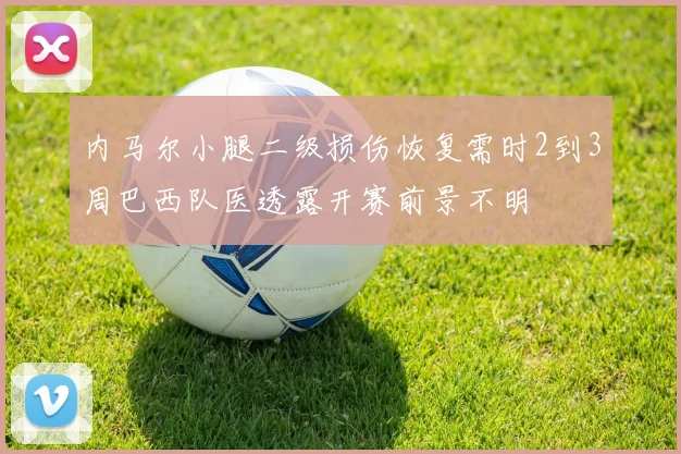 内马尔小腿二级损伤恢复需时2到3周巴西队医透露开赛前景不明