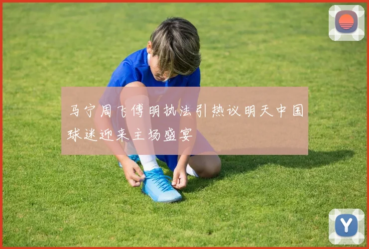 马宁周飞傅明执法引热议明天中国球迷迎来主场盛宴