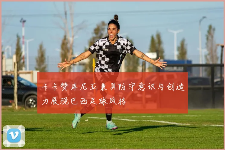 卡卡赞库尼亚兼具防守意识与创造力展现巴西足球风格