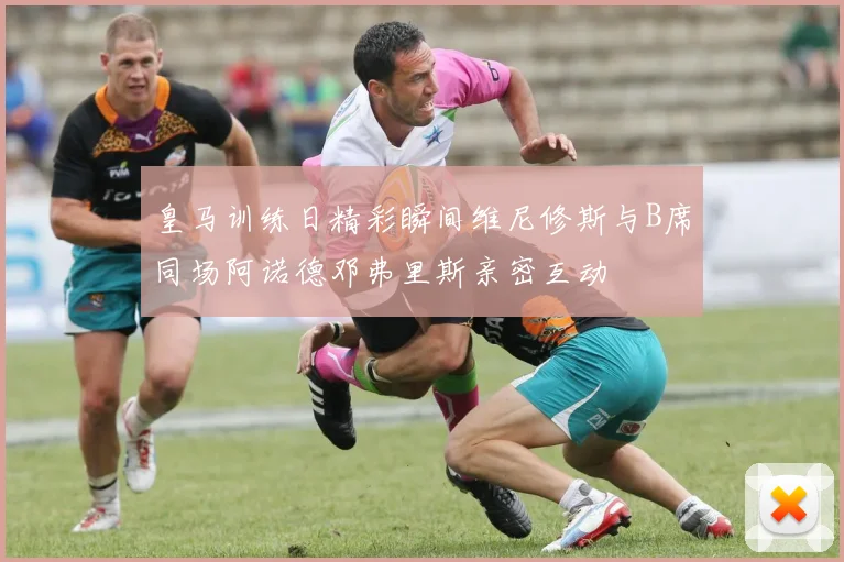 皇马训练日精彩瞬间维尼修斯与B席同场阿诺德邓弗里斯亲密互动