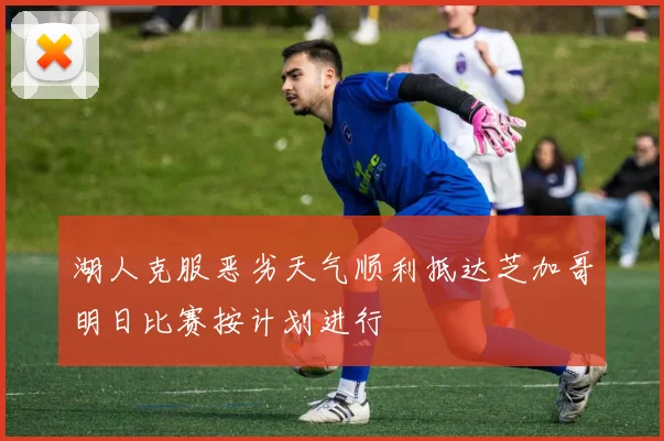湖人克服恶劣天气顺利抵达芝加哥明日比赛按计划进行