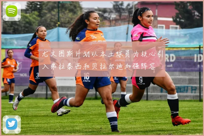 尤文图斯计划以本土球员为核心引入弗拉泰西和贝拉尔迪加强阵容