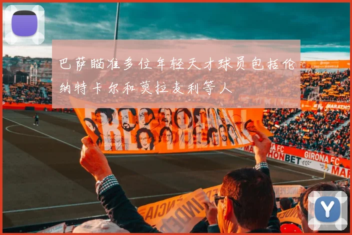 巴萨瞄准多位年轻天才球员包括伦纳特卡尔和莫拉麦利等人