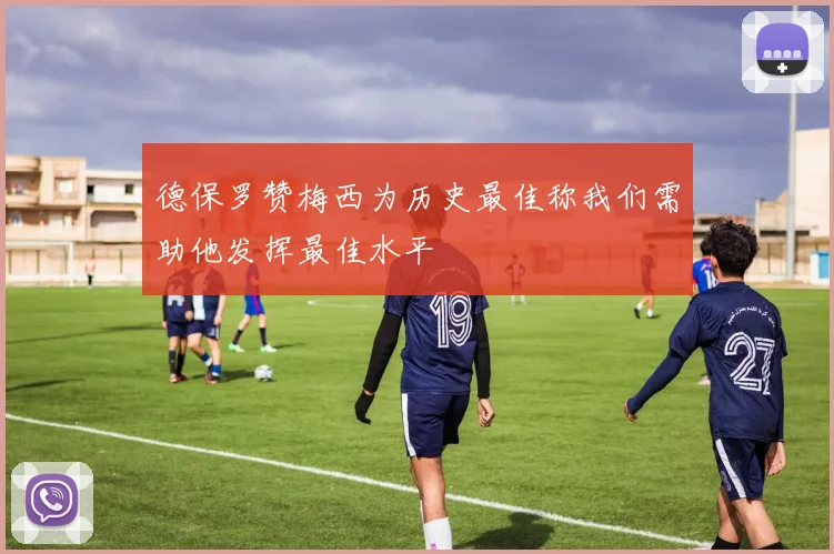 德保罗赞梅西为历史最佳称我们需助他发挥最佳水平