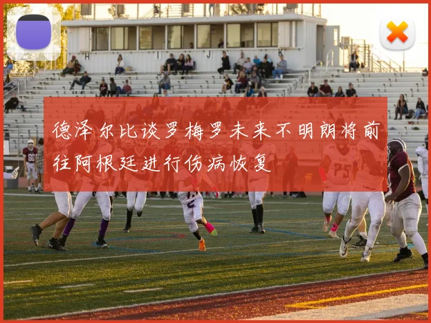德泽尔比谈罗梅罗未来不明朗将前往阿根廷进行伤病恢复