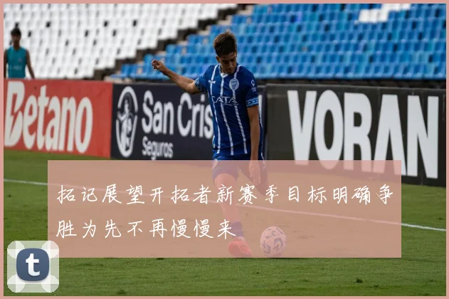 拓记展望开拓者新赛季目标明确争胜为先不再慢慢来