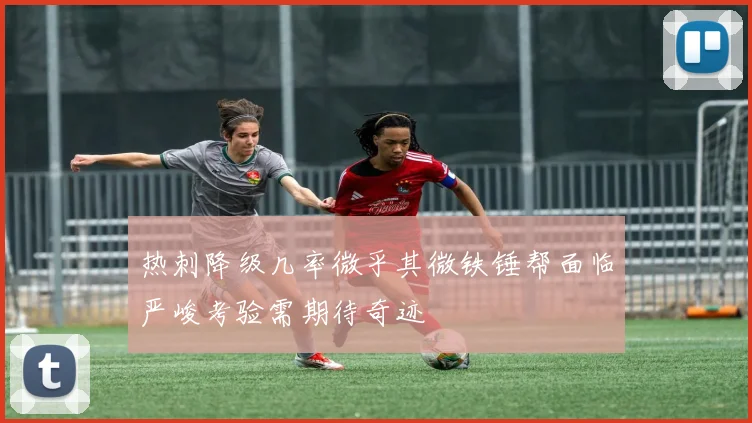 热刺降级几率微乎其微铁锤帮面临严峻考验需期待奇迹