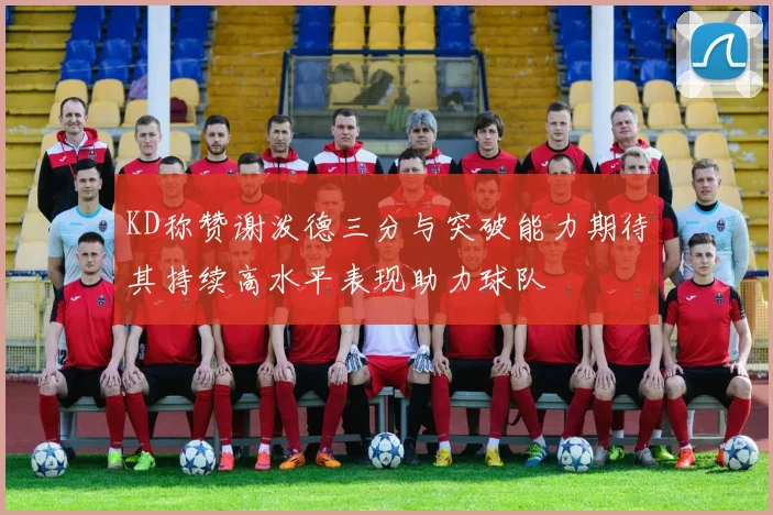 KD称赞谢泼德三分与突破能力期待其持续高水平表现助力球队